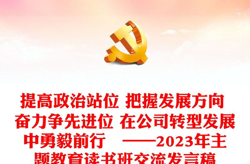提高政治站位 把握发展方向 奋力争先进位 在公司转型发展中勇毅前行 ——2023年主题教育读书班交流发言稿