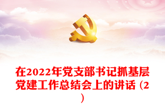在2022年党支部书记抓基层党建工作总结会上的讲话 (2)