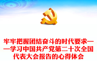 牢牢把握团结奋斗的时代要求——学习中国共产党第二十次全国代表大会报告的心得体会