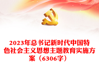 2023年总书记新时代中国特色社会主义思想主题教育实施方案（6306字）