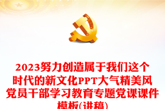 2023努力创造属于我们这个时代的新文化PPT大气精美风党员干部学习教育专题党课课件模板(讲稿)